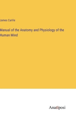 Manual of the Anatomy and Physiology of the Human Mind by Carlile, James