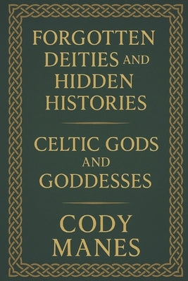 Forgotten Deities and Hidden Histories: Celtic Gods and Goddesses by Manes, Cody