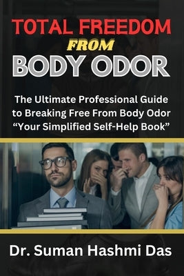 Total Freedom from Body Odor: The Ultimate Professional Guide to Breaking Free From Body Odor "Your Simplified Self-Help Book" by Hashmi Das, Suman
