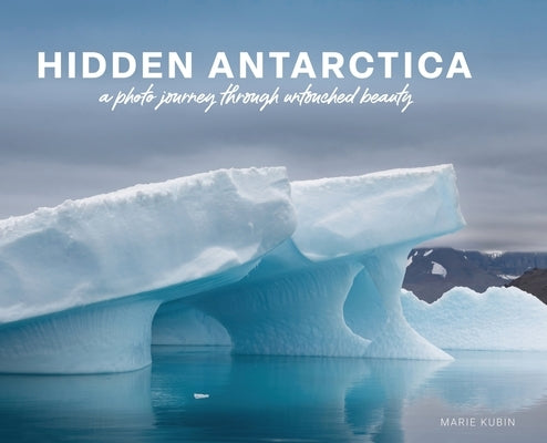 Hidden Antarctica: A Photo Journey Through Untouched Beauty by Kubin, Marie