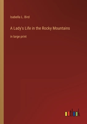 A Lady's Life in the Rocky Mountains: in large print by Bird, Isabella L.