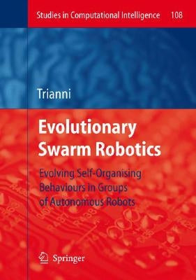 Evolutionary Swarm Robotics: Evolving Self-Organising Behaviours in Groups of Autonomous Robots by Trianni, Vito