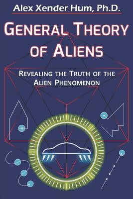 General Theory of Aliens: Revealing the Truth of the Alien Phenomenon by Hum, Alex Xender