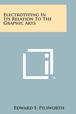 Electrotyping In Its Relation To The Graphic Arts by Pilsworth, Edward S.