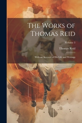 The Works of Thomas Reid; With an Account of His Life and Writings; Volume 3 by Reid, Thomas