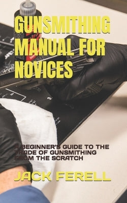 Gunsmithing Manual for Novices: A Beginner's Guide to the Trade of Gunsmithing from the Scratch by Ferell, Jack