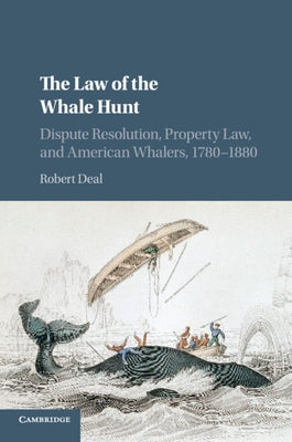 The Law of the Whale Hunt: Dispute Resolution, Property Law, and American Whalers, 1780-1880 by Deal, Robert