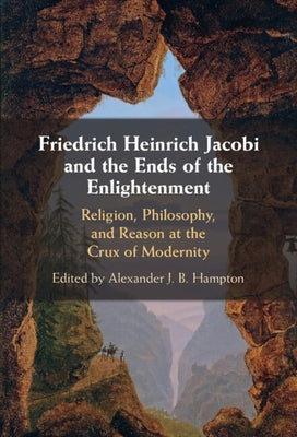 Friedrich Heinrich Jacobi and the Ends of the Enlightenment: Religion, Philosophy, and Reason at the Crux of Modernity by Hampton, Alexander J. B.