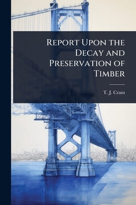 Report Upon the Decay and Preservation of Timber by Cram, T. J.