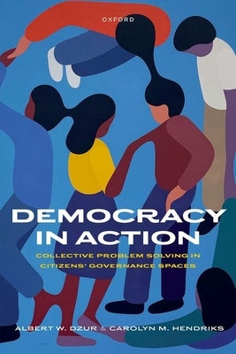 Democracy in Action: Collective Problem Solving in Citizens' Governance Spaces by Dzur, Albert W.
