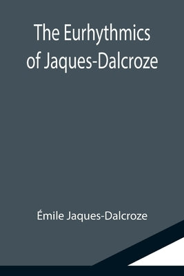 The Eurhythmics of Jaques-Dalcroze by Jaques-Dalcroze, Émile