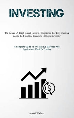 Investing: The Power Of High-Level Investing Explained For Beginners: A Guide To Financial Freedom Through Investing (A Complete by Wieland, Ahmad