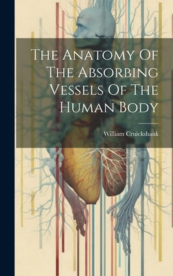 The Anatomy Of The Absorbing Vessels Of The Human Body by Cruickshank, William