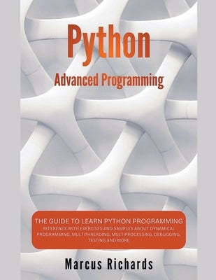 Python Advanced Programming: The Guide to Learn Python Programming. Reference with Exercises and Samples About Dynamical Programming, Multithreadin by Richards, Marcus