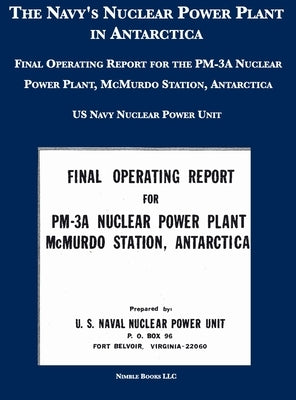 The Navy's Nuclear Power Plant in Antarctica: Final Operating Report for the PM-3A Nuclear Power Plant, McMurdo Station, Antarctica by U S Navy Nuclear Power Unit