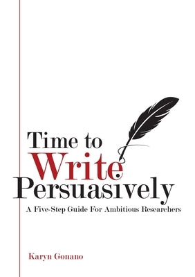 Time to Write Persuasively: A five-step guide for ambitious researchers by Gonano, Karyn