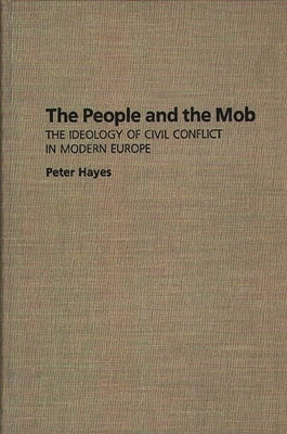 The People and the Mob: The Ideology of Civil Conflict in Modern Europe by Hayes, Peter