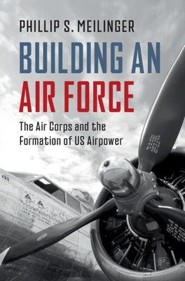 Building an Air Force: The Air Corps and the Formation of Us Airpower by Meilinger, Phillip S.