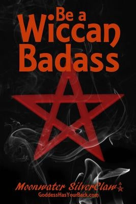 Be a Wiccan Badass: Become More Confident and Unleash Your Inner Power by Silverclaw, Moonwater