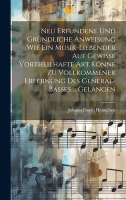 Neu Erfundene Und Gründliche Anweisung Wie Ein Musik-liebender Auf Gewisse Vortheilhafte Art Könne Zu Vollkommener Erlernung Des General-basses ... Ge by Heinichen, Johann David