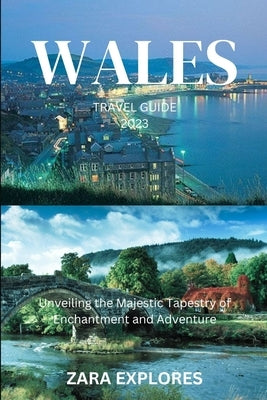 Wales Travel Guide 2023: Unveiling the Majestic Tapestry of Enchantment and Adventure by Explores, Zara
