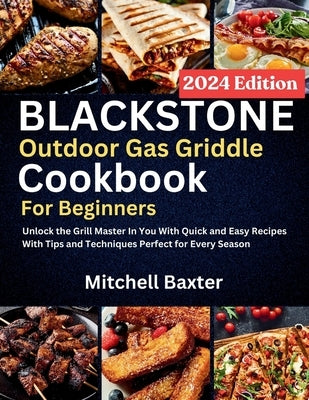 Blackstone Outdoor Gas Griddle Cookbook for Beginners: Unlock the Grill Master In You With Quick and Easy Recipes With Tips and Techniques Perfect for by Baxter, Mitchell