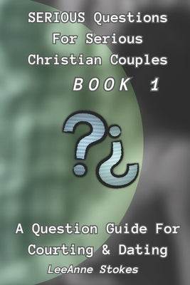 Serious Questions For Serious Christian Couples: Book 1: A Question Guide For Courting & Dating by Stokes, Leeanne