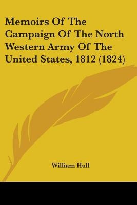 Memoirs Of The Campaign Of The North Western Army Of The United States, 1812 (1824) by Hull, William