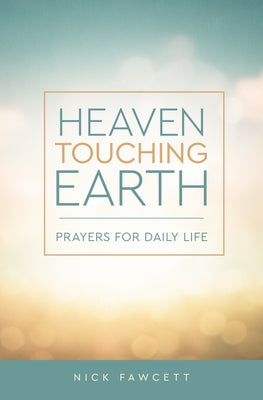 Heaven Touching Earth: Prayers for Daily Life by Fawcett, Nick