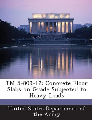 TM 5-809-12: Concrete Floor Slabs on Grade Subjected to Heavy Loads by United States Department of the Army