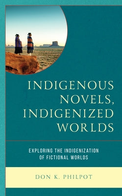 Indigenous Novels, Indigenized Worlds: Exploring the Indigenization of Fictional Worlds by Philpot, Don K.