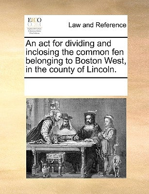 An ACT for Dividing and Inclosing the Common Fen Belonging to Boston West, in the County of Lincoln. by Multiple Contributors