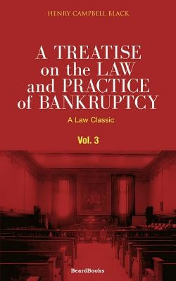 A Treatise on the Law and Practice of Bankruptcy, Volume III: Under the Act of Congress of 1898 by Black, Henry Campbell