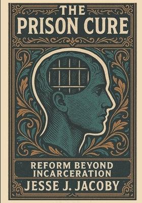 The Prison Cure: Reform Beyond Incarceration by Jacoby, Jesse J.