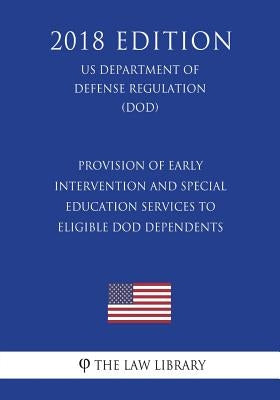 Provision of Early Intervention and Special Education Services to Eligible DoD Dependents (US Department of Defense Regulation) (DOD) (2018 Edition) by The Law Library