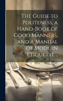 The Guide to Politeness, a Hand-book of Good Manners, and a Manual of Modern Etiquette .. by Anonymous