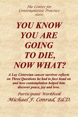 You Know You Are Going to Die, Now What?: A Lay Cistercian cancer survivor reflects on Three Questions he had to face and how contemplation helped him by Conrad, Michael