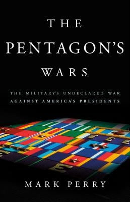The Pentagon's Wars: The Military's Undeclared War Against America's Presidents by Perry, Mark