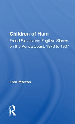 Children of Ham: Freed Slaves and Fugitive Slaves on the Kenya Coast, 1873 to 1907 by Morton, Fred