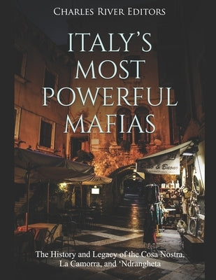 Italy's Most Powerful Mafias: The History and Legacy of the Cosa Nostra, La Camorra, and 'Ndrangheta by Charles River