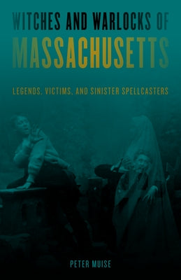 Witches and Warlocks of Massachusetts: Legends, Victims, and Sinister Spellcasters by Muise, Peter