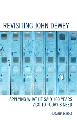 Revisiting John Dewey: Applying What He Said 100 Years Ago to Today's Need by Holt, Latasha D.