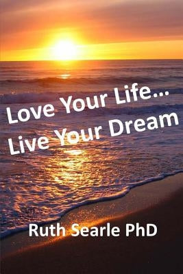 Love Your Life... Live Your Dream: Find Freedom, Success, Happiness and Purpose in Your Life Now by Searle Phd, Ruth
