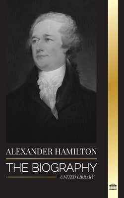 Alexander Hamilton: The Biography of a Jewish-American Revolutionary, Founding Father and Government Architect by Library, United