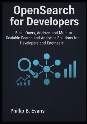 OpenSearch for Developers: Build, Query, Analyze, and Monitor Scalable Search and Analytics Solutions for Developers and Engineers by B. Evans, Phillip