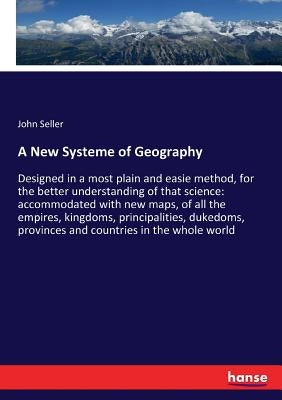 A New Systeme of Geography: Designed in a most plain and easie method, for the better understanding of that science: accommodated with new maps, of al by Seller, John