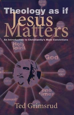 Theology as If Jesus Matters: An Introduction to Christianity's Main Convictions by Grimsrud, Ted