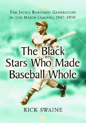 The Black Stars Who Made Baseball Whole: The Jackie Robinson Generation in the Major Leagues, 1947-1959 by Swaine, Rick