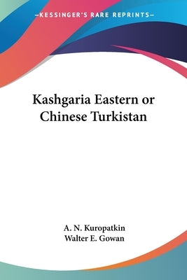 Kashgaria Eastern or Chinese Turkistan by Kuropatkin, A. N.