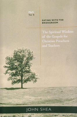 Spiritual Wisdom of the Gospels for Christian Preachers and Teachers: Eating with the Bridegroom (Year B) by Shea, John